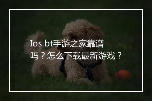 Ios bt手游之家靠谱吗？怎么下载最新游戏？