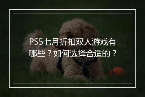 PS5七月折扣双人游戏有哪些？如何选择合适的？