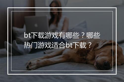 bt下载游戏有哪些？哪些热门游戏适合bt下载？