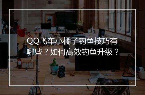QQ飞车小橘子钓鱼技巧有哪些？如何高效钓鱼升级？