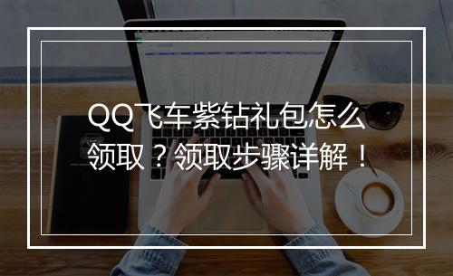 QQ飞车紫钻礼包怎么领取？领取步骤详解！