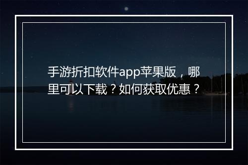 手游折扣软件app苹果版，哪里可以下载？如何获取优惠？