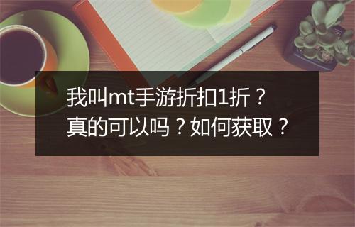 我叫mt手游折扣1折？真的可以吗？如何获取？