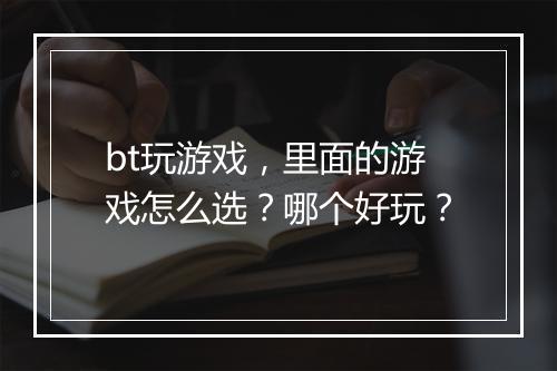 bt玩游戏，里面的游戏怎么选？哪个好玩？