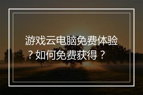 游戏云电脑免费体验？如何免费获得？