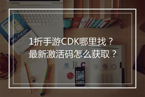 1折手游CDK哪里找？最新激活码怎么获取？