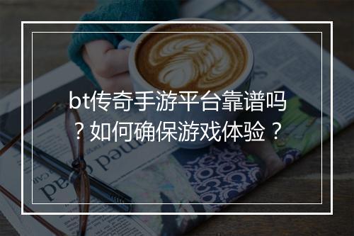 bt传奇手游平台靠谱吗?如何确保游戏体验?