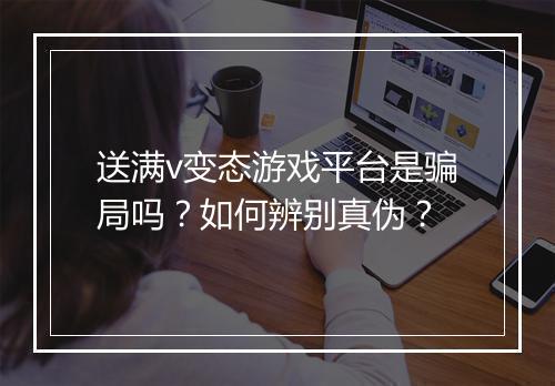 送满v变态游戏平台是骗局吗？如何辨别真伪？