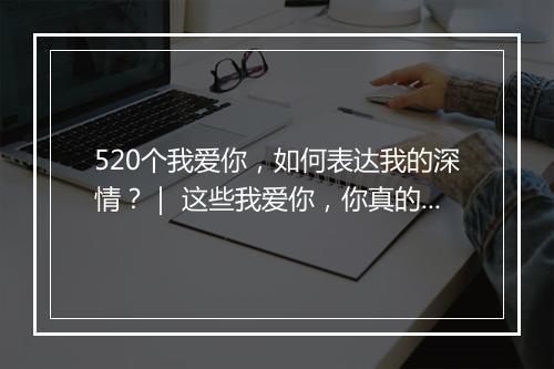 520个我爱你,如何表达我的深情?| 这些我爱你,你真的懂吗?