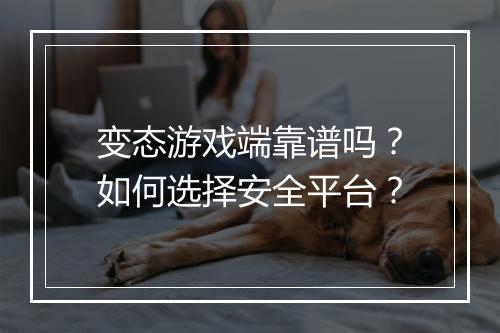 变态游戏端靠谱吗？如何选择安全平台？
