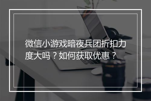 微信小游戏暗夜兵团折扣力度大吗？如何获取优惠？