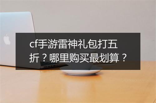 cf手游雷神礼包打五折？哪里购买最划算？