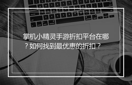 掌机小精灵手游折扣平台在哪？如何找到最优惠的折扣？