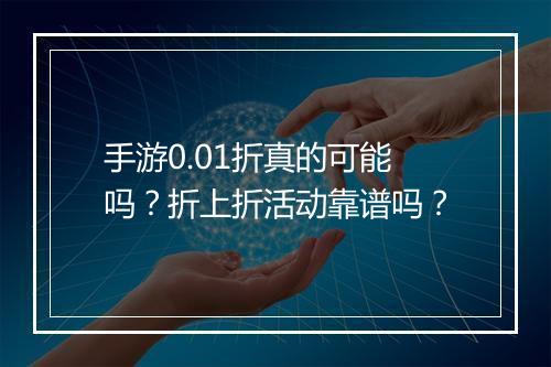 手游0.01折真的可能吗？折上折活动靠谱吗？