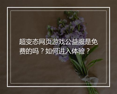 超变态网页游戏公益服是免费的吗?如何进入体验?
