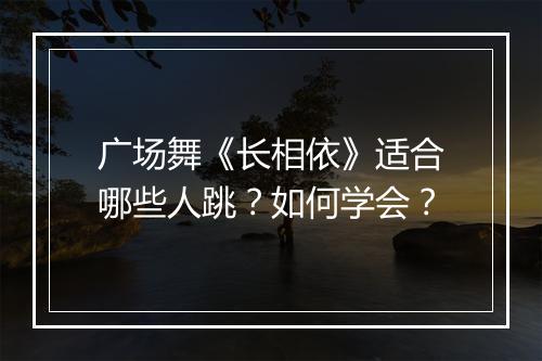 广场舞《长相依》适合哪些人跳？如何学会？