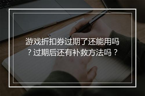 游戏折扣券过期了还能用吗？过期后还有补救方法吗？