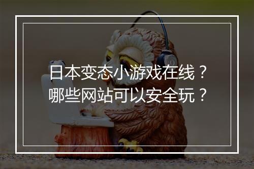 日本变态小游戏在线?哪些网站可以安全玩?