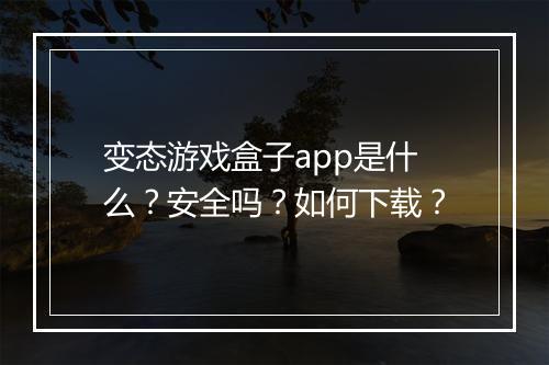变态游戏盒子app是什么？安全吗？如何下载？