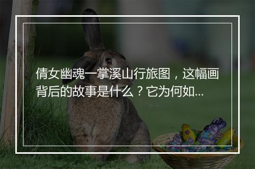 倩女幽魂一掌溪山行旅图，这幅画背后的故事是什么？它为何如此著名？