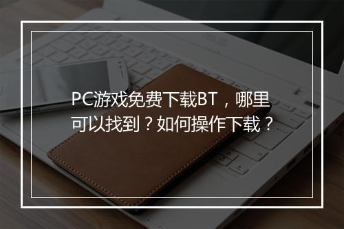 PC游戏免费下载BT，哪里可以找到？如何操作下载？