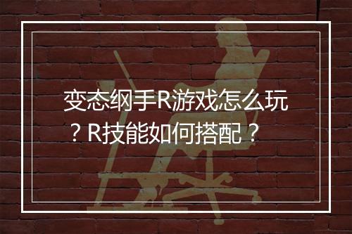 变态纲手R游戏怎么玩？R技能如何搭配？