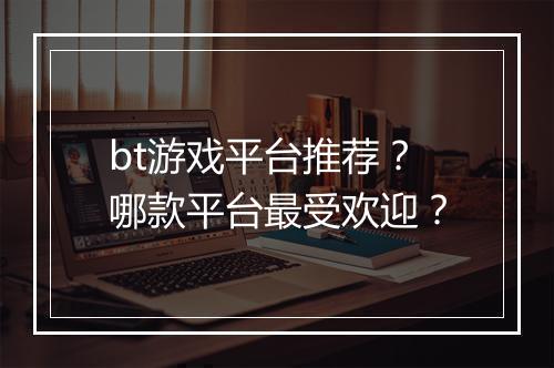 bt游戏平台推荐？哪款平台最受欢迎？