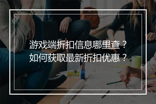 游戏端折扣信息哪里查?如何获取最新折扣优惠?