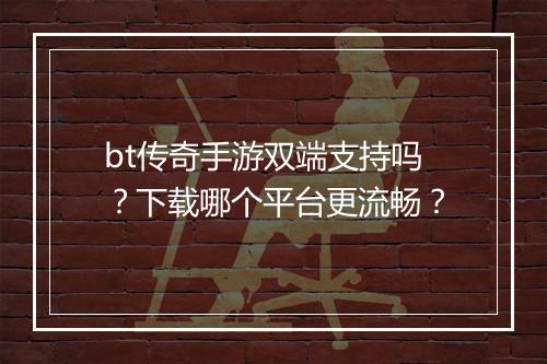 bt传奇手游双端支持吗？下载哪个平台更流畅？