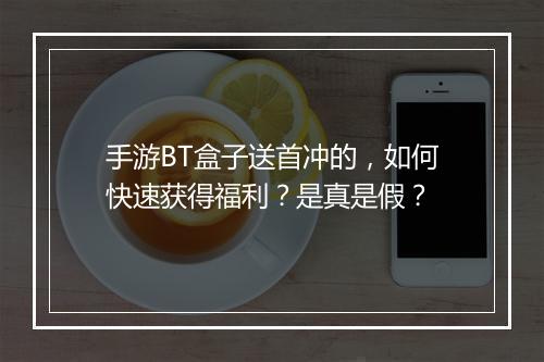 手游BT盒子送首冲的，如何快速获得福利？是真是假？