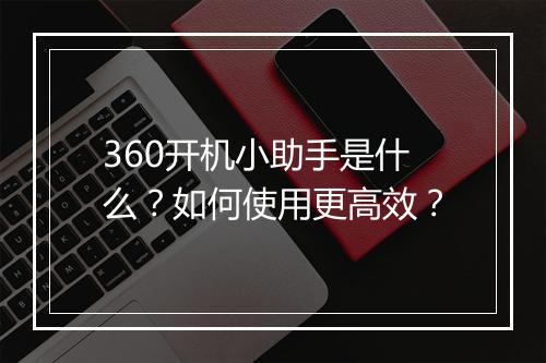 360开机小助手是什么？如何使用更高效？
