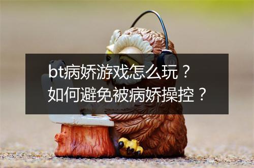 bt病娇游戏怎么玩？如何避免被病娇操控？