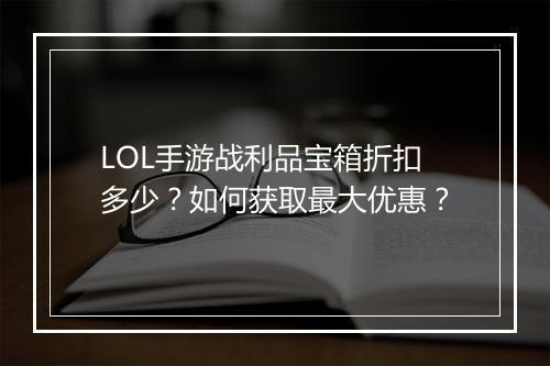 LOL手游战利品宝箱折扣多少？如何获取最大优惠？