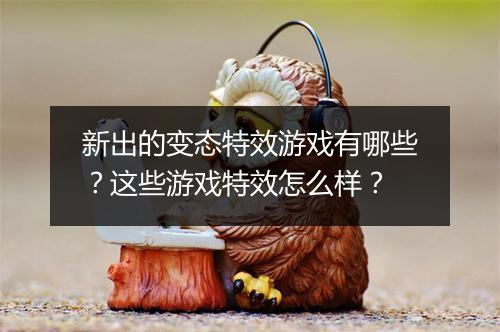 新出的变态特效游戏有哪些？这些游戏特效怎么样？