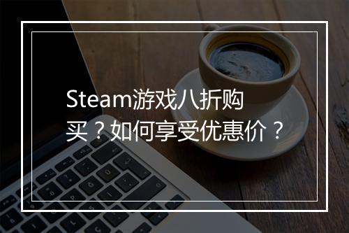 Steam游戏八折购买?如何享受优惠价?