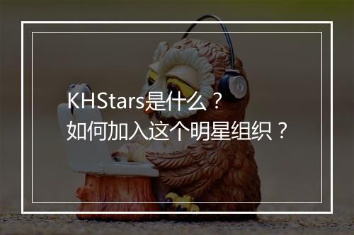 KHStars是什么?如何加入这个明星组织?