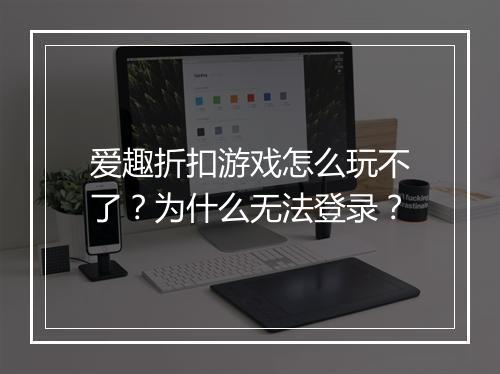 爱趣折扣游戏怎么玩不了？为什么无法登录？