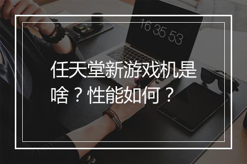 任天堂新游戏机是啥?性能如何?