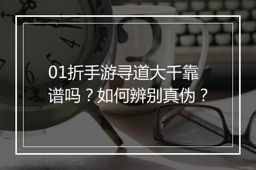 01折手游寻道大千靠谱吗?如何辨别真伪?