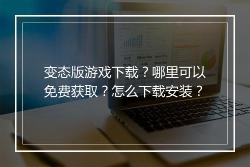 变态版游戏下载？哪里可以免费获取？怎么下载安装？