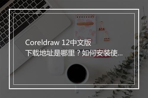 Coreldraw 12中文版下载地址是哪里？如何安装使用？