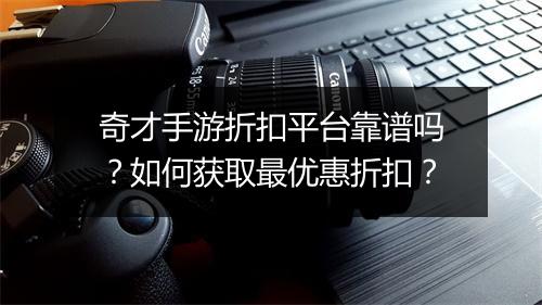 奇才手游折扣平台靠谱吗?如何获取最优惠折扣?