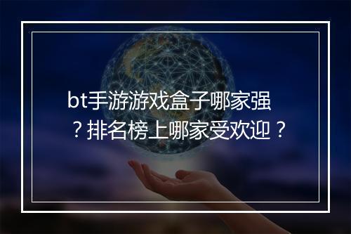 bt手游游戏盒子哪家强？排名榜上哪家受欢迎？