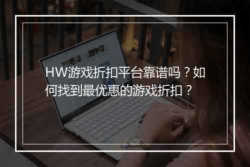 HW游戏折扣平台靠谱吗？如何找到最优惠的游戏折扣？