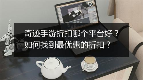 奇迹手游折扣哪个平台好？如何找到最优惠的折扣？