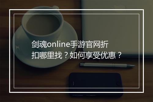 剑魂online手游官网折扣哪里找？如何享受优惠？
