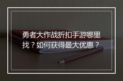 勇者大作战折扣手游哪里找?如何获得最大优惠?