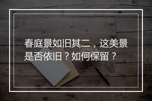 春庭景如旧其二,这美景是否依旧?如何保留?