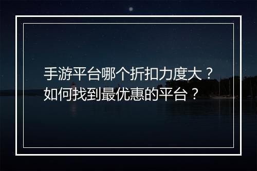 手游平台哪个折扣力度大？如何找到最优惠的平台？