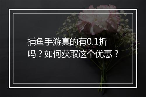 捕鱼手游真的有0.1折吗？如何获取这个优惠？